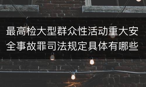 最高检大型群众性活动重大安全事故罪司法规定具体有哪些重要内容