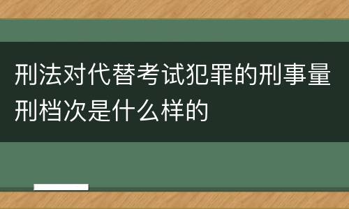 刑法对代替考试犯罪的刑事量刑档次是什么样的