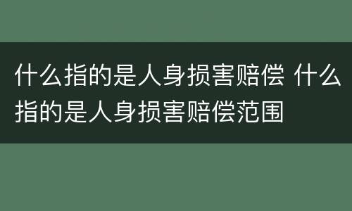 什么指的是人身损害赔偿 什么指的是人身损害赔偿范围