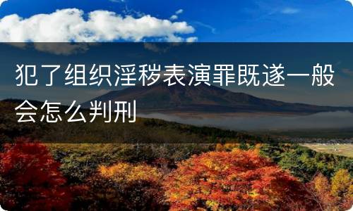 犯了组织淫秽表演罪既遂一般会怎么判刑