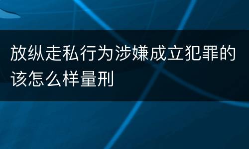 放纵走私行为涉嫌成立犯罪的该怎么样量刑
