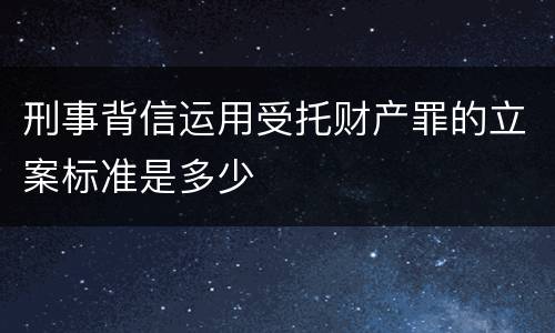 刑事背信运用受托财产罪的立案标准是多少