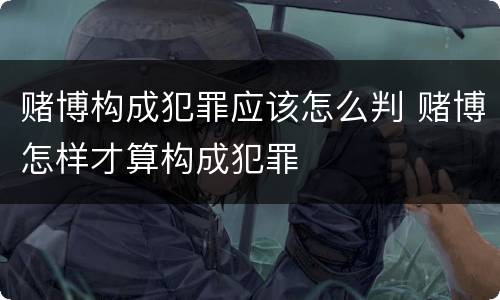赌博构成犯罪应该怎么判 赌博怎样才算构成犯罪