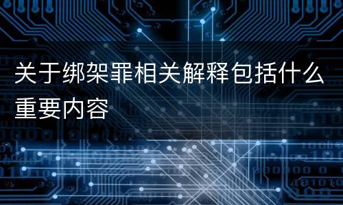 关于绑架罪相关解释包括什么重要内容