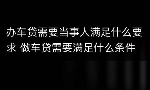 办车贷需要当事人满足什么要求 做车贷需要满足什么条件