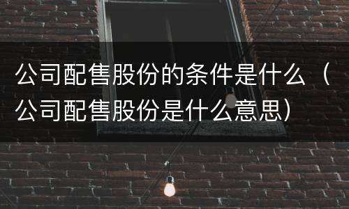 公司配售股份的条件是什么（公司配售股份是什么意思）
