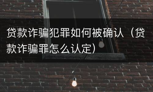 贷款诈骗犯罪如何被确认（贷款诈骗罪怎么认定）