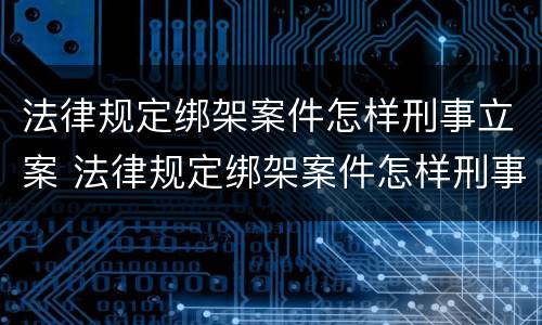 法律规定绑架案件怎样刑事立案 法律规定绑架案件怎样刑事立案的