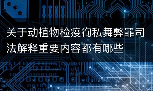 关于动植物检疫徇私舞弊罪司法解释重要内容都有哪些