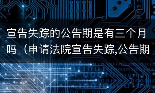 宣告失踪的公告期是有三个月吗（申请法院宣告失踪,公告期为3个月）