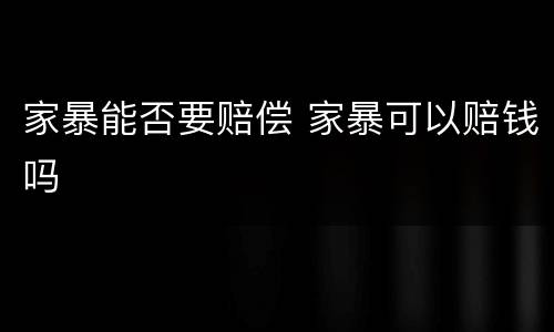 家暴能否要赔偿 家暴可以赔钱吗