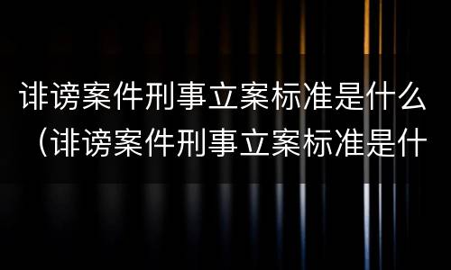 诽谤案件刑事立案标准是什么（诽谤案件刑事立案标准是什么规定）