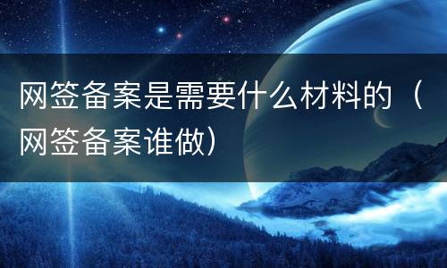 网签备案是需要什么材料的（网签备案谁做）