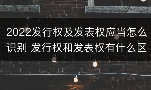 2022发行权及发表权应当怎么识别 发行权和发表权有什么区别