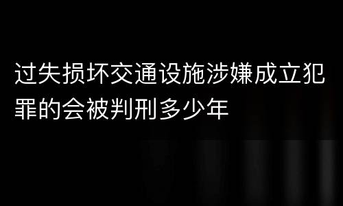 过失损坏交通设施涉嫌成立犯罪的会被判刑多少年