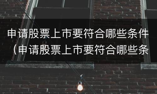 申请股票上市要符合哪些条件（申请股票上市要符合哪些条件才能上市）