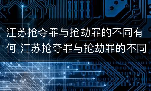 江苏抢夺罪与抢劫罪的不同有何 江苏抢夺罪与抢劫罪的不同有何区别