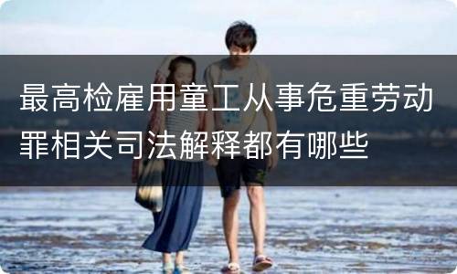 最高检雇用童工从事危重劳动罪相关司法解释都有哪些