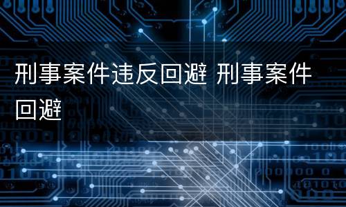 刑事案件违反回避 刑事案件 回避