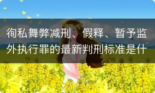 徇私舞弊减刑、假释、暂予监外执行罪的最新判刑标准是什么