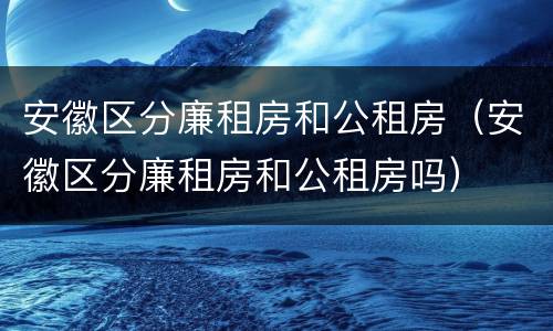 安徽区分廉租房和公租房（安徽区分廉租房和公租房吗）