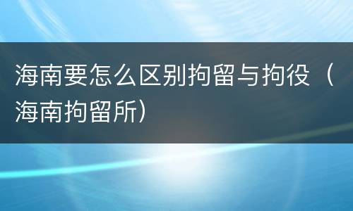 海南要怎么区别拘留与拘役（海南拘留所）