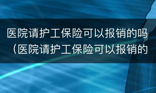 医院请护工保险可以报销的吗（医院请护工保险可以报销的吗）