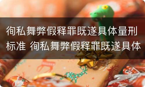 徇私舞弊假释罪既遂具体量刑标准 徇私舞弊假释罪既遂具体量刑标准是什么
