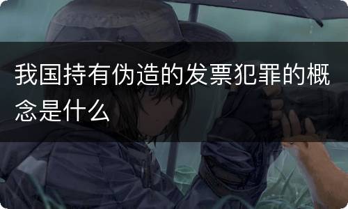 我国持有伪造的发票犯罪的概念是什么