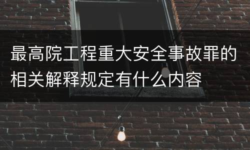 最高院工程重大安全事故罪的相关解释规定有什么内容