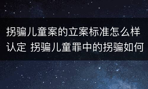拐骗儿童案的立案标准怎么样认定 拐骗儿童罪中的拐骗如何认定