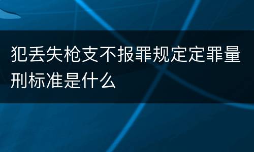 犯丢失枪支不报罪规定定罪量刑标准是什么