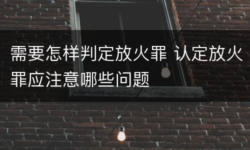 需要怎样判定放火罪 认定放火罪应注意哪些问题