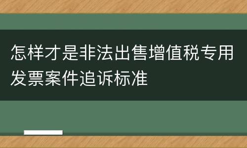 怎样才是非法出售增值税专用发票案件追诉标准