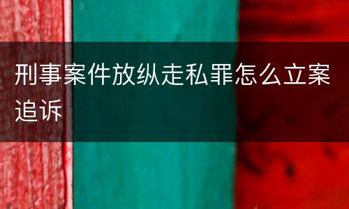 刑事案件放纵走私罪怎么立案追诉