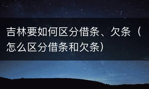吉林要如何区分借条、欠条（怎么区分借条和欠条）
