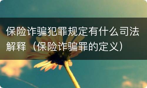 保险诈骗犯罪规定有什么司法解释（保险诈骗罪的定义）