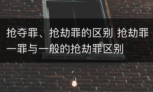 抢夺罪、抢劫罪的区别 抢劫罪一罪与一般的抢劫罪区别