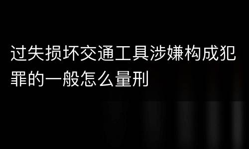 过失损坏交通工具涉嫌构成犯罪的一般怎么量刑