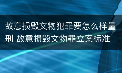 故意损毁文物犯罪要怎么样量刑 故意损毁文物罪立案标准