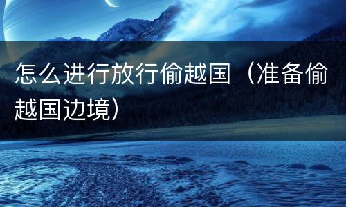 怎么进行放行偷越国（准备偷越国边境）
