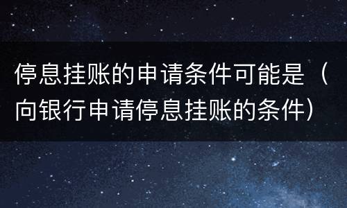 停息挂账的申请条件可能是（向银行申请停息挂账的条件）