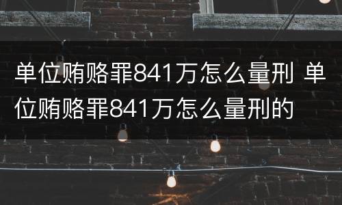 单位贿赂罪841万怎么量刑 单位贿赂罪841万怎么量刑的