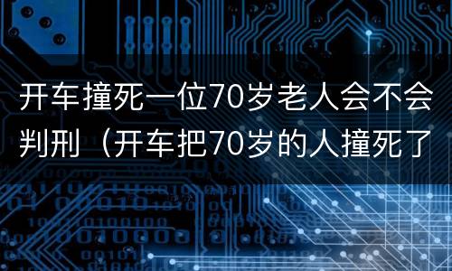 开车撞死一位70岁老人会不会判刑（开车把70岁的人撞死了要赔多少钱）