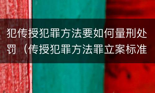 犯传授犯罪方法要如何量刑处罚（传授犯罪方法罪立案标准）