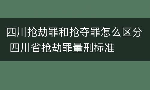 四川抢劫罪和抢夺罪怎么区分 四川省抢劫罪量刑标准