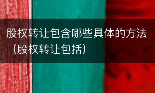 股权转让包含哪些具体的方法（股权转让包括）