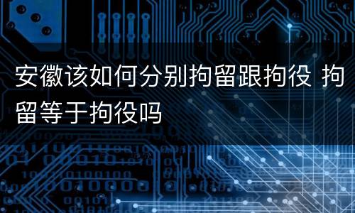 安徽该如何分别拘留跟拘役 拘留等于拘役吗