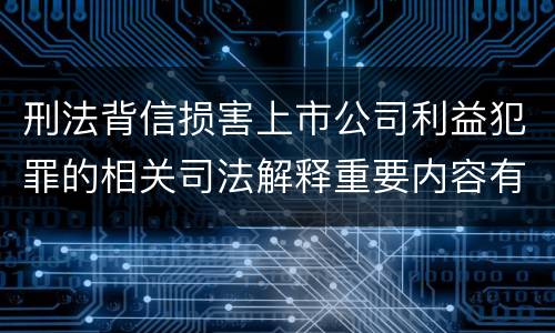 刑法背信损害上市公司利益犯罪的相关司法解释重要内容有哪些