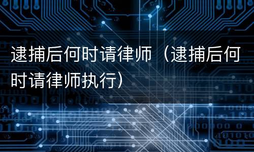 逮捕后何时请律师（逮捕后何时请律师执行）